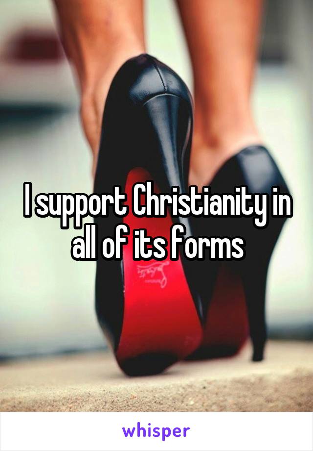 I support Christianity in all of its forms