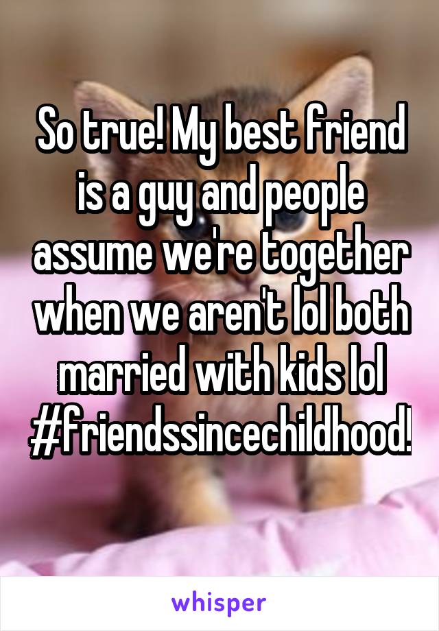 So true! My best friend is a guy and people assume we're together when we aren't lol both married with kids lol #friendssincechildhood! 