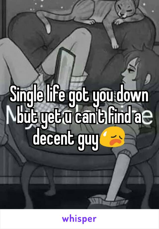 Single life got you down but yet u can't find a decent guy😥