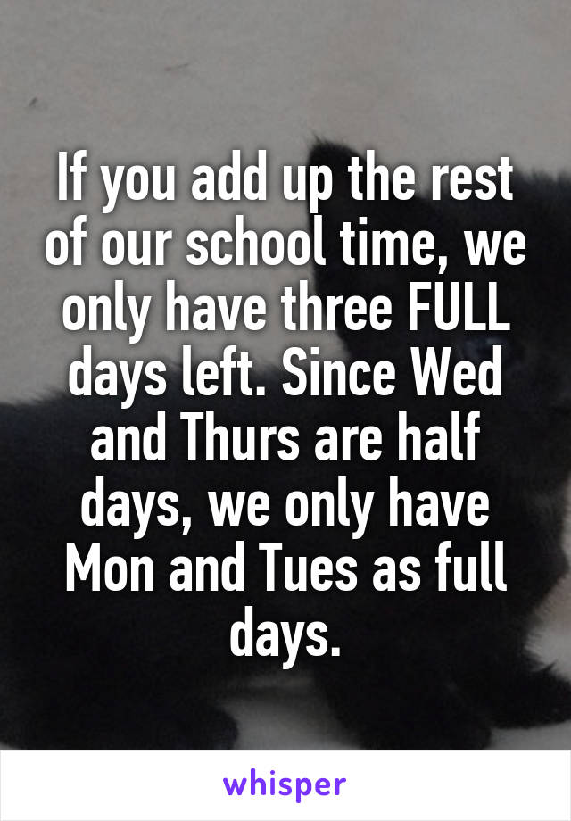 If you add up the rest of our school time, we only have three FULL days left. Since Wed and Thurs are half days, we only have Mon and Tues as full days.