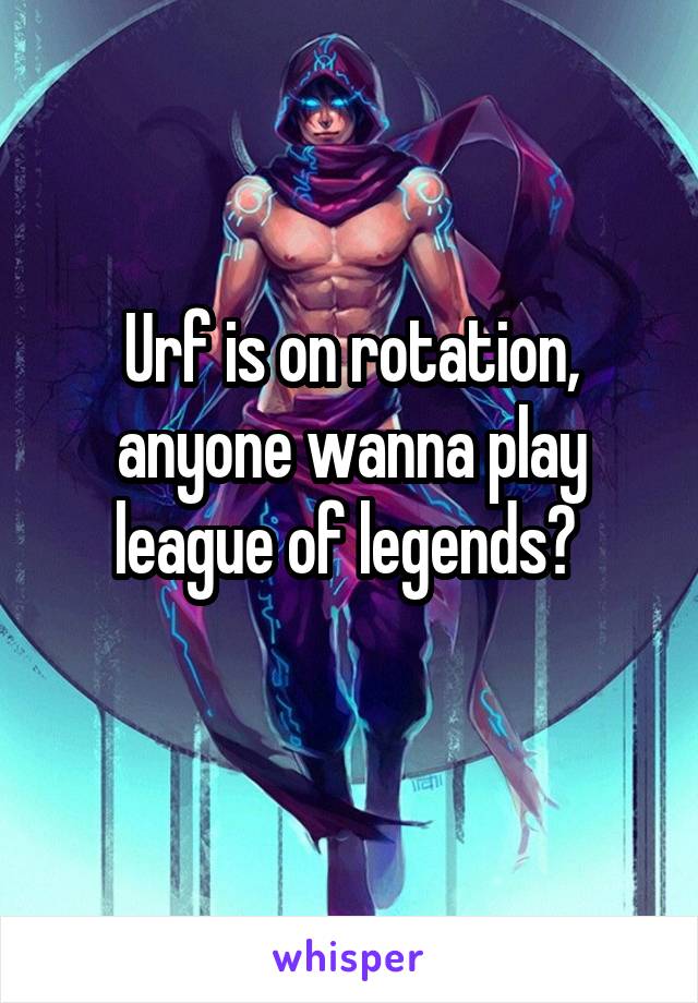 Urf is on rotation, anyone wanna play league of legends? 
