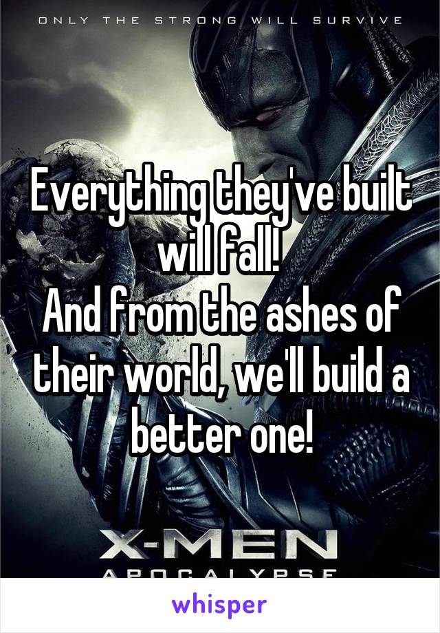 Everything they've built will fall! 
And from the ashes of their world, we'll build a better one!