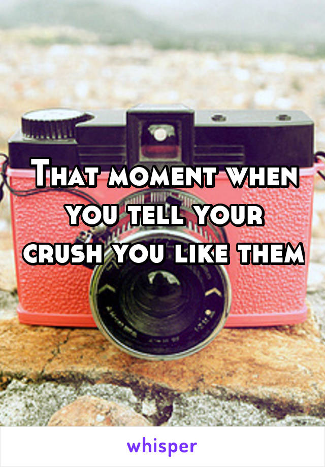 That moment when you tell your crush you like them 