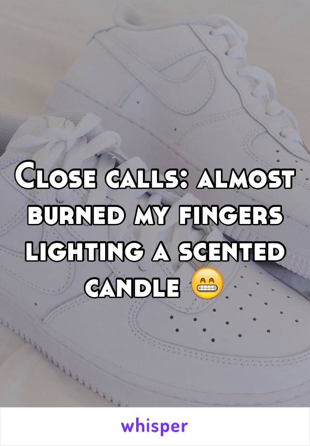 Close calls: almost burned my fingers lighting a scented candle 😁