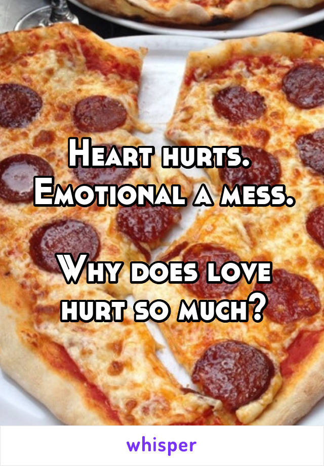 Heart hurts. 
Emotional a mess. 
Why does love hurt so much?