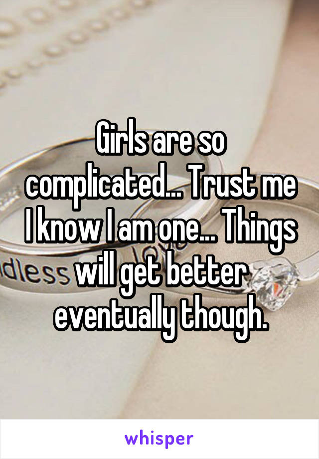 Girls are so complicated... Trust me I know I am one... Things will get better eventually though.