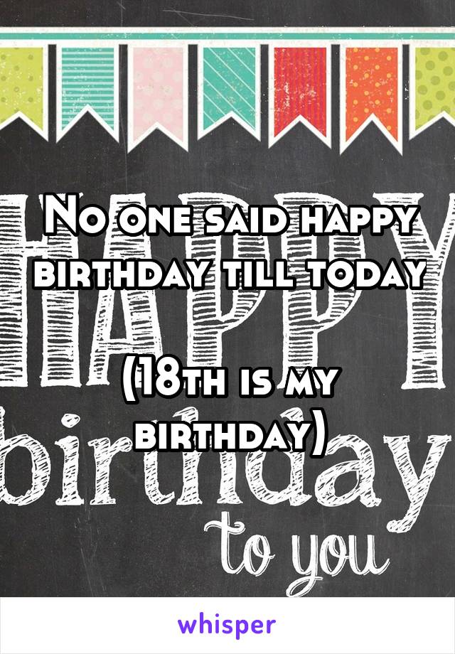 No one said happy birthday till today 
(18th is my birthday)