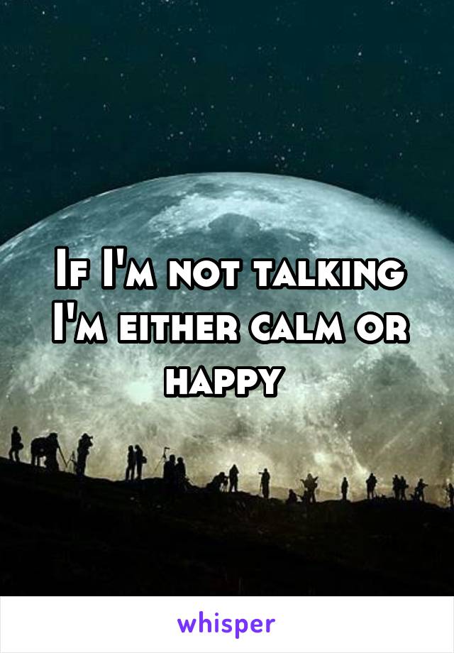 If I'm not talking I'm either calm or happy 