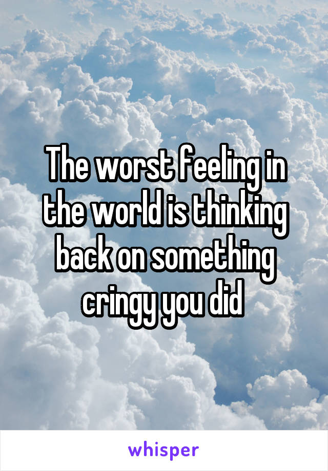 The worst feeling in the world is thinking back on something cringy you did 