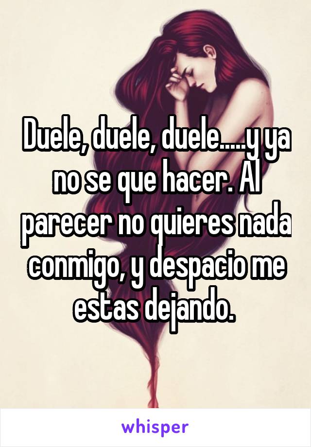 Duele, duele, duele.....y ya no se que hacer. Al parecer no quieres nada conmigo, y despacio me estas dejando. 