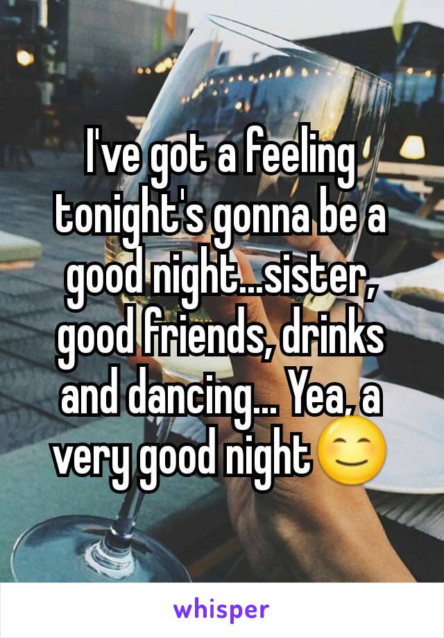 I've got a feeling tonight's gonna be a good night...sister, good friends, drinks and dancing... Yea, a very good night😊