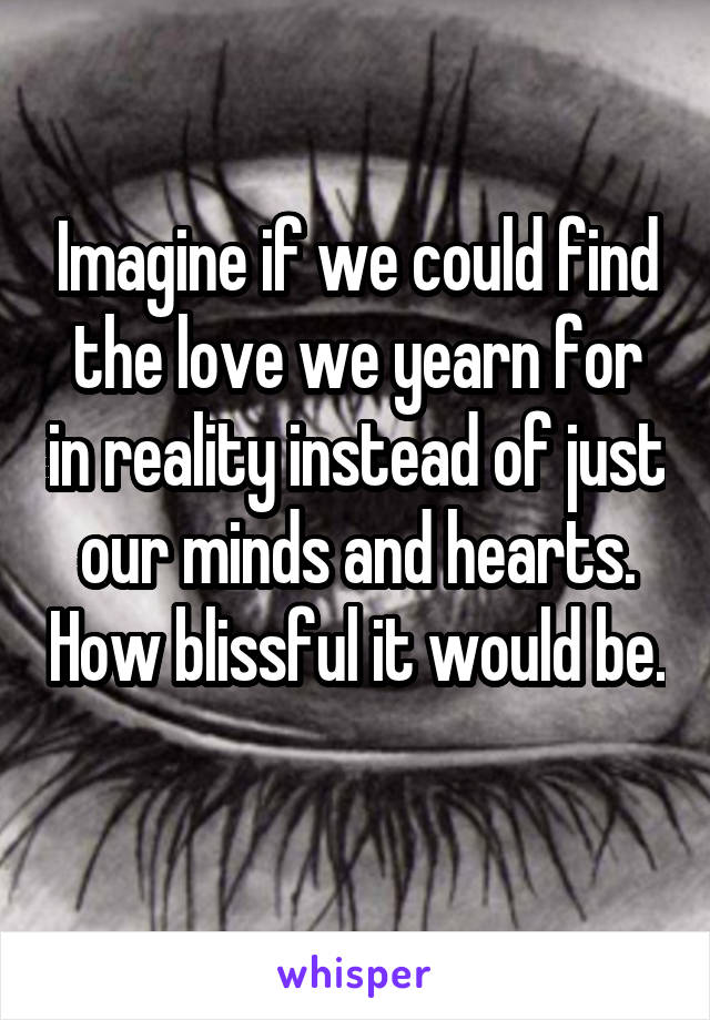 Imagine if we could find the love we yearn for in reality instead of just our minds and hearts. How blissful it would be. 