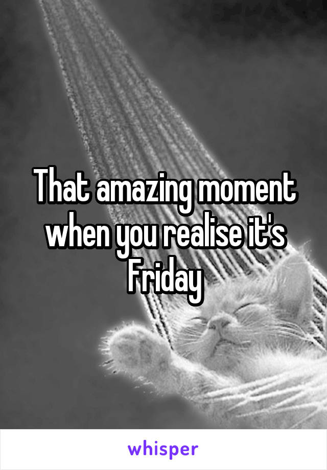 That amazing moment when you realise it's Friday