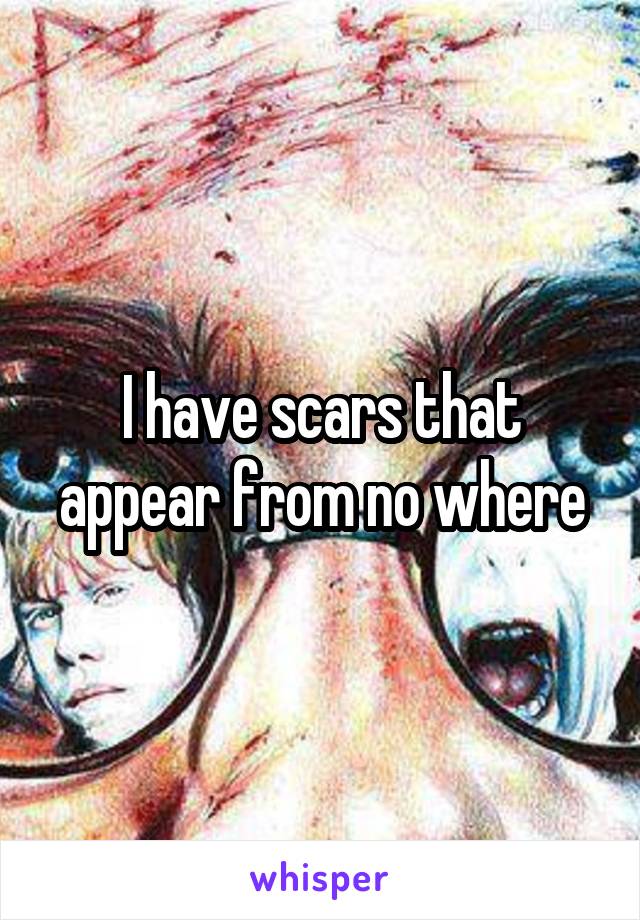 I have scars that appear from no where