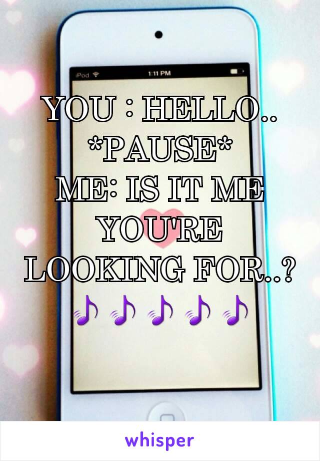 YOU : HELLO..
*PAUSE*
ME: IS IT ME YOU'RE LOOKING FOR..? 🎵🎵🎵🎵🎵