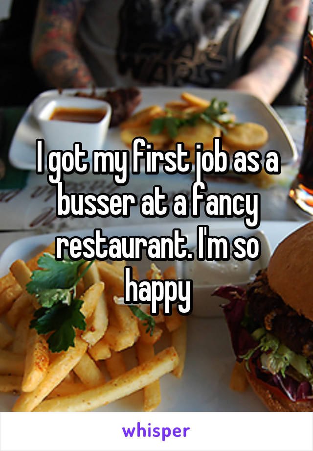 I got my first job as a busser at a fancy restaurant. I'm so happy