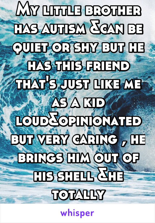 My little brother has autism &can be quiet or shy but he has this friend that's just like me as a kid loud&opinionated but very caring , he brings him out of his shell &he totally understands him 