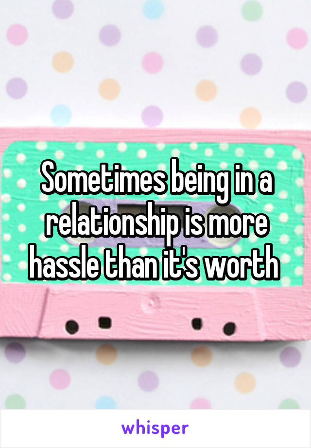 Sometimes being in a relationship is more hassle than it's worth 