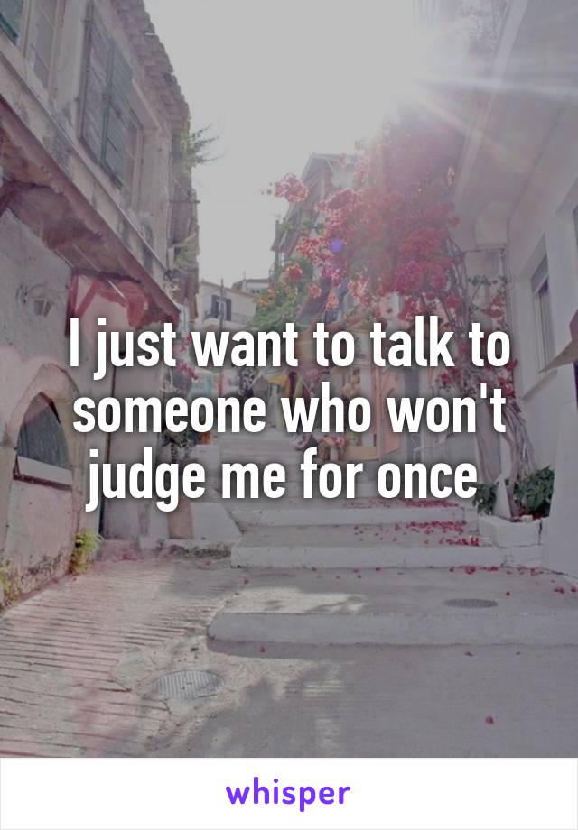 I just want to talk to someone who won't judge me for once 