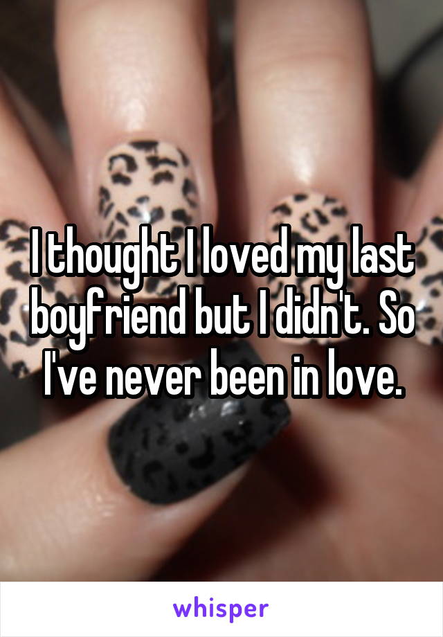 I thought I loved my last boyfriend but I didn't. So I've never been in love.