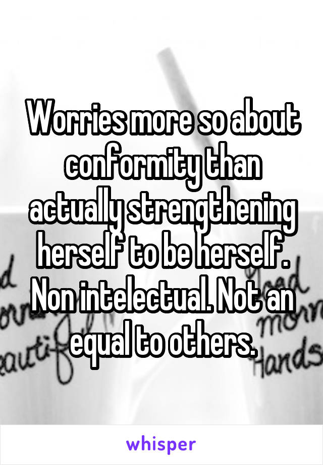 Worries more so about conformity than actually strengthening herself to be herself. Non intelectual. Not an equal to others.