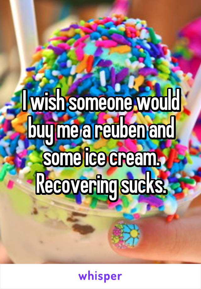 I wish someone would buy me a reuben and some ice cream. Recovering sucks.