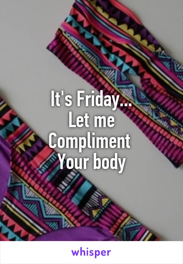 It's Friday...
Let me
Compliment 
Your body