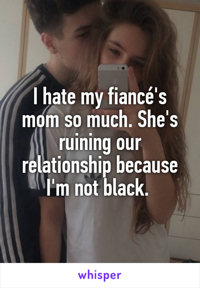 I hate my fiancé's mom so much. She's ruining our relationship because I'm not black. 