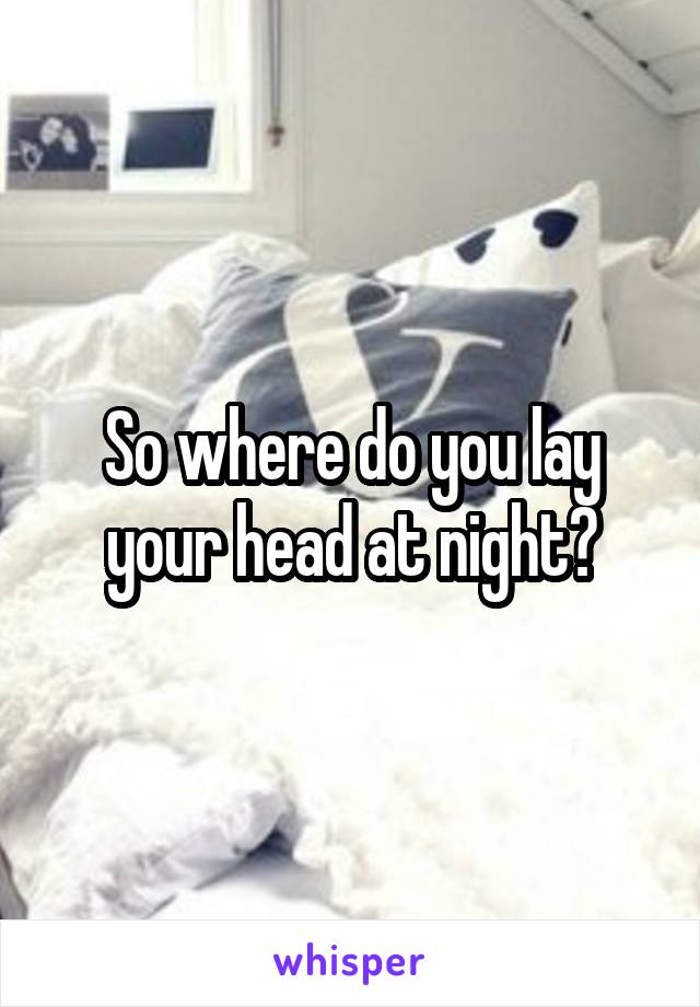 So where do you lay your head at night?