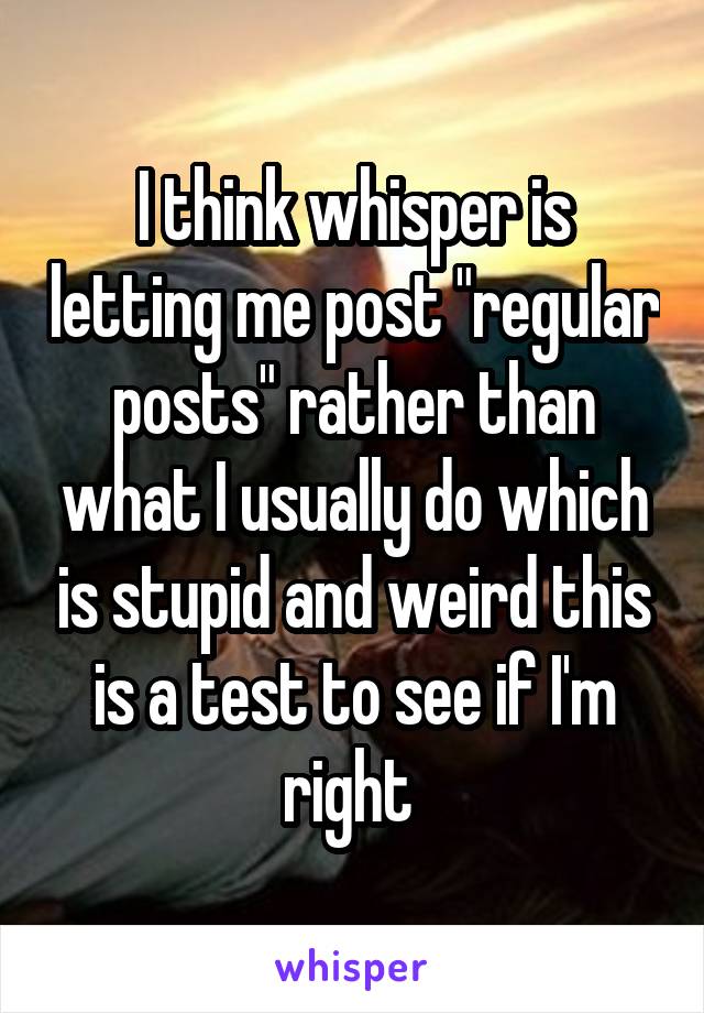 I think whisper is letting me post "regular posts" rather than what I usually do which is stupid and weird this is a test to see if I'm right 