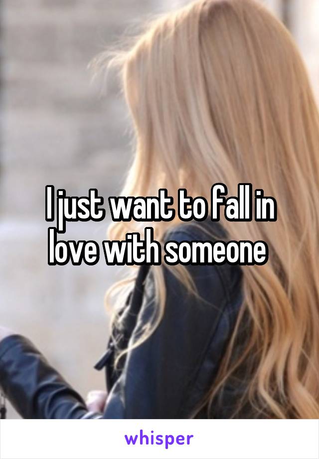 I just want to fall in love with someone 