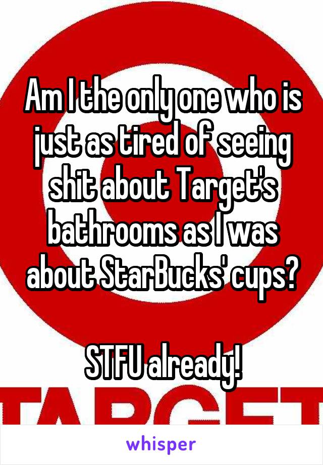 Am I the only one who is just as tired of seeing shit about Target's bathrooms as I was about StarBucks' cups?

STFU already!