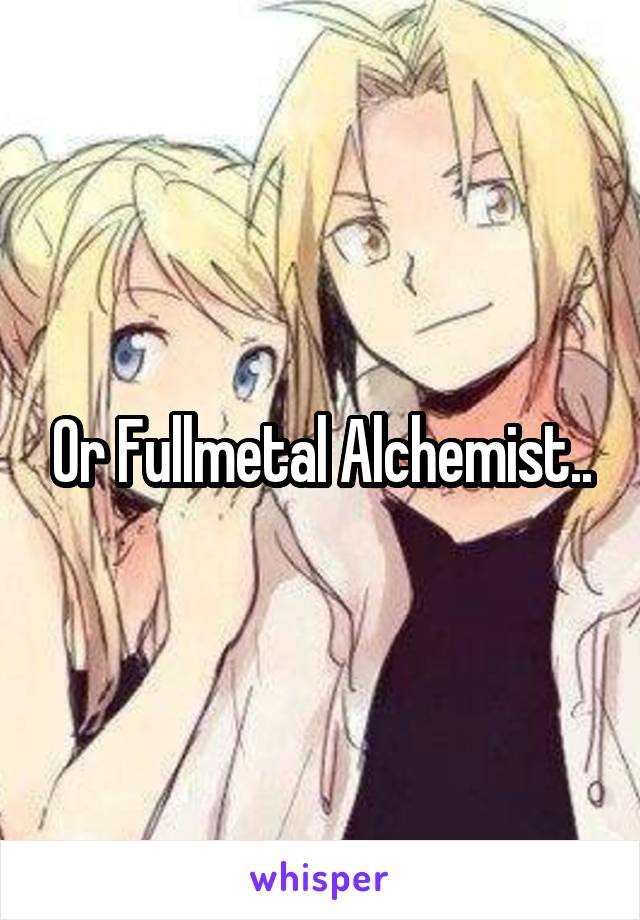 Or Fullmetal Alchemist..