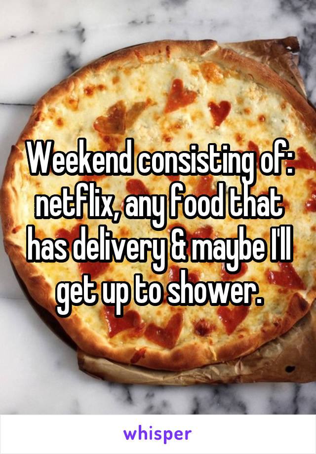 Weekend consisting of: netflix, any food that has delivery & maybe I'll get up to shower.