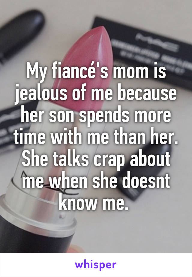 My fiancé's mom is jealous of me because her son spends more time with me than her. She talks crap about me when she doesnt know me. 