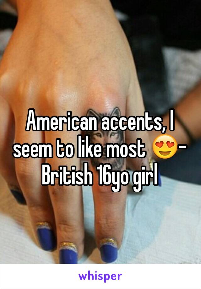 American accents, I seem to like most 😍- British 16yo girl 