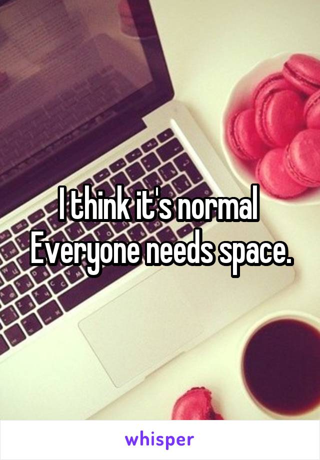 I think it's normal 
Everyone needs space.