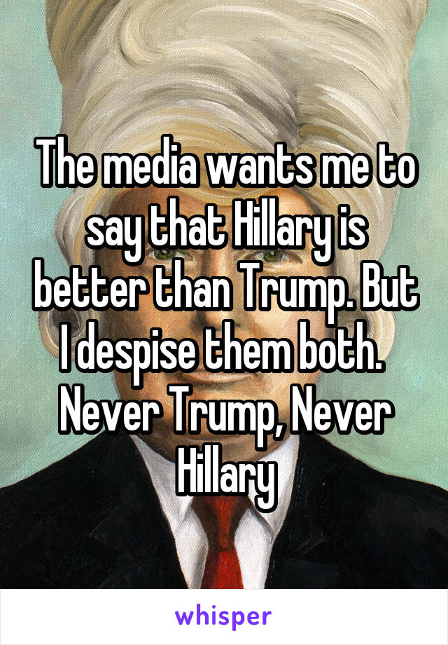 The media wants me to say that Hillary is better than Trump. But I despise them both. 
Never Trump, Never Hillary