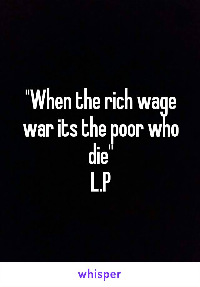 "When the rich wage war its the poor who die"
L.P