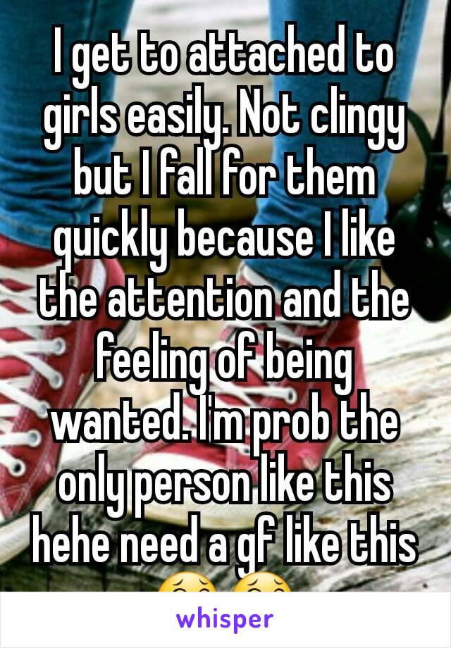 I get to attached to girls easily. Not clingy but I fall for them quickly because I like the attention and the feeling of being wanted. I'm prob the only person like this hehe need a gf like this 😂😂