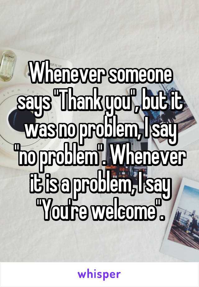 Whenever someone says "Thank you", but it was no problem, I say "no problem". Whenever it is a problem, I say "You're welcome".