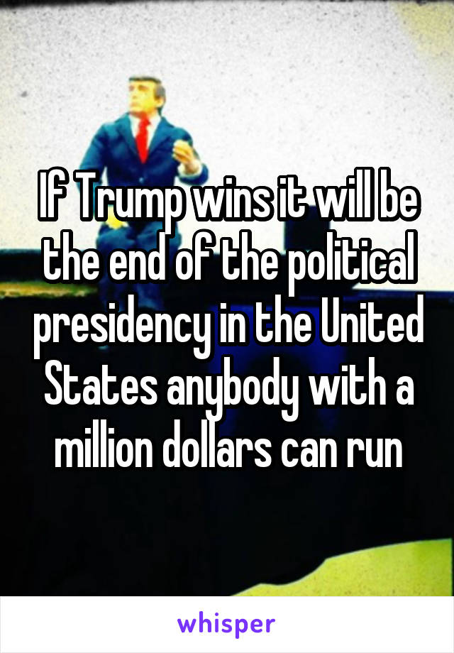 If Trump wins it will be the end of the political presidency in the United States anybody with a million dollars can run