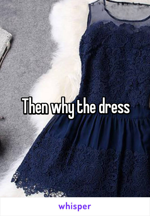 Then why the dress