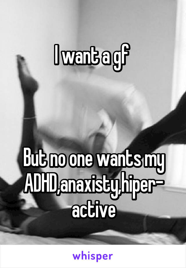 I want a gf 



But no one wants my
ADHD,anaxisty,hiper- active