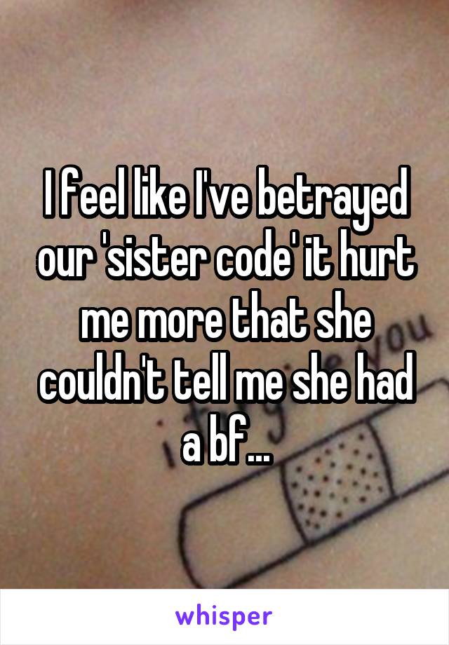 I feel like I've betrayed our 'sister code' it hurt me more that she couldn't tell me she had a bf...