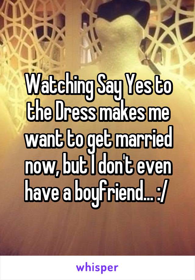 Watching Say Yes to the Dress makes me want to get married now, but I don't even have a boyfriend... :/ 