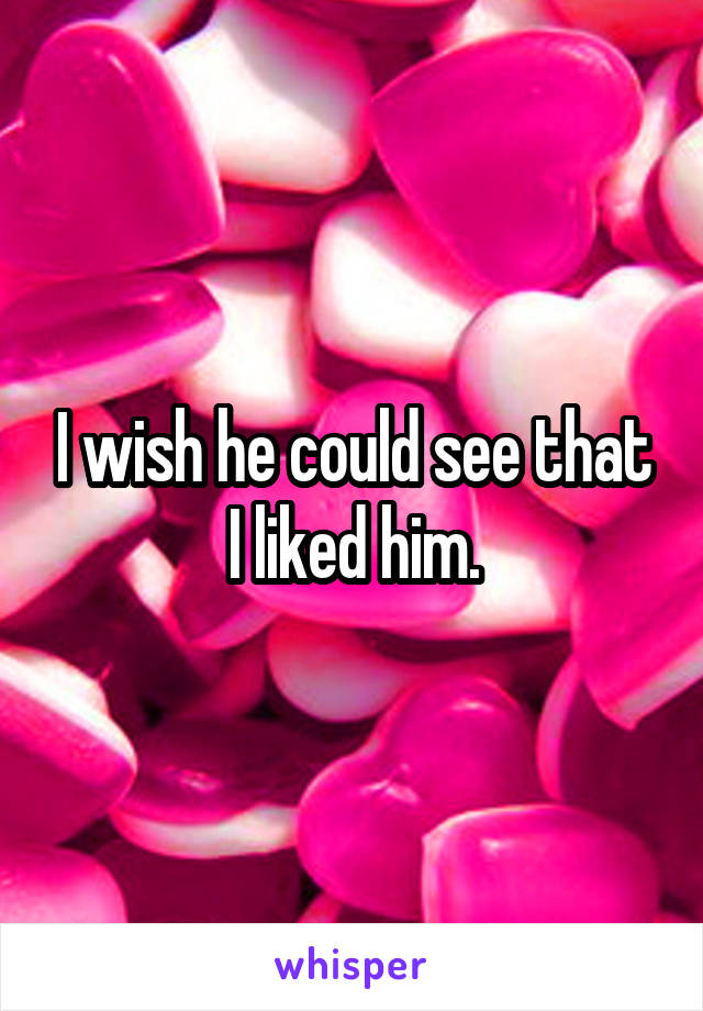 I wish he could see that I liked him.