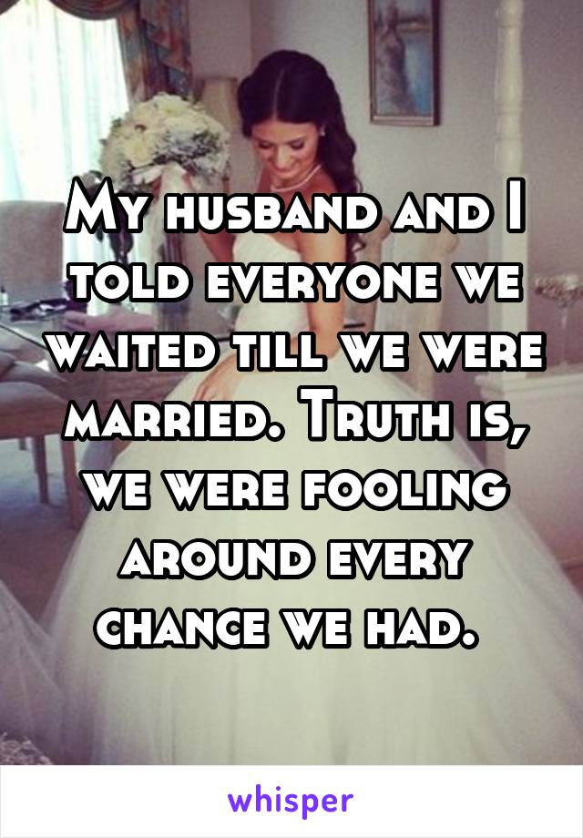 My husband and I told everyone we waited till we were married. Truth is, we were fooling around every chance we had. 