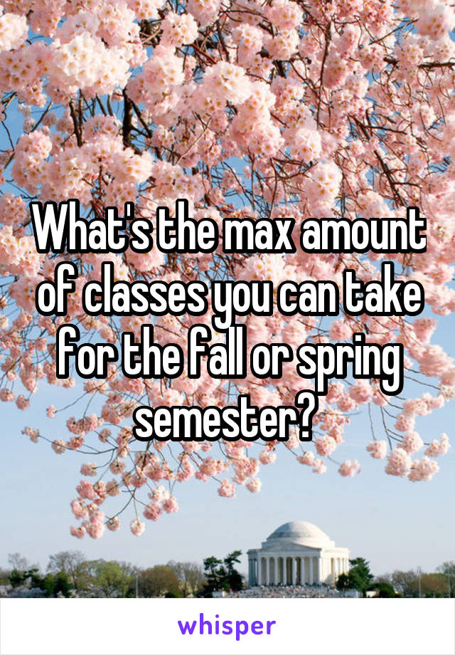 What's the max amount of classes you can take for the fall or spring semester? 