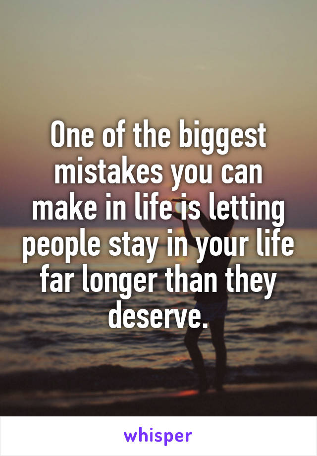 One of the biggest mistakes you can make in life is letting people stay in your life far longer than they deserve.